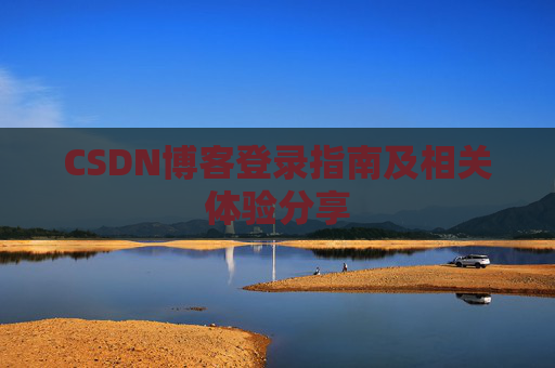 CSDN博客登录指南及相关体验分享 CSDN博客登录指南及相关体验分享